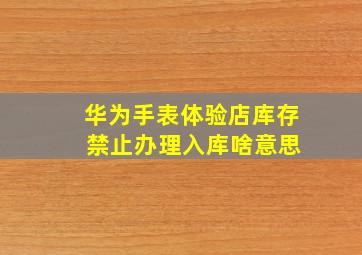 华为手表体验店库存 禁止办理入库啥意思